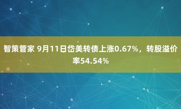 智策管家 9月11日岱美转债上涨0.67%，转股溢价率54.54%