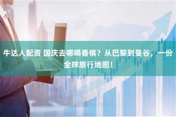 牛达人配资 国庆去哪喝香槟？从巴黎到曼谷，一份全球旅行地图！
