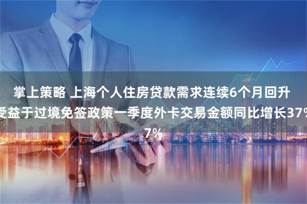 掌上策略 上海个人住房贷款需求连续6个月回升 受益于过境免签政策一季度外卡交易金额同比增长37%