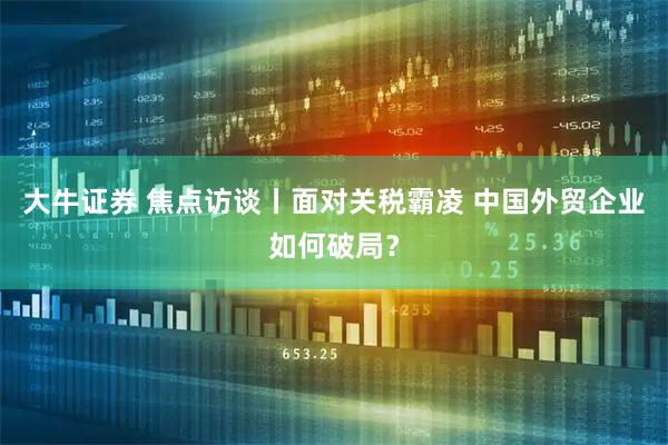 大牛证券 焦点访谈丨面对关税霸凌 中国外贸企业如何破局？