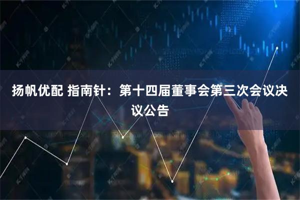 扬帆优配 指南针：第十四届董事会第三次会议决议公告