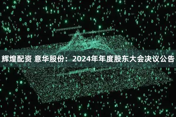 辉煌配资 意华股份：2024年年度股东大会决议公告