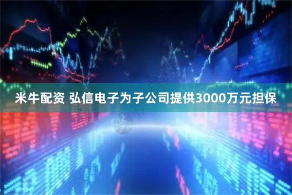 米牛配资 弘信电子为子公司提供3000万元担保