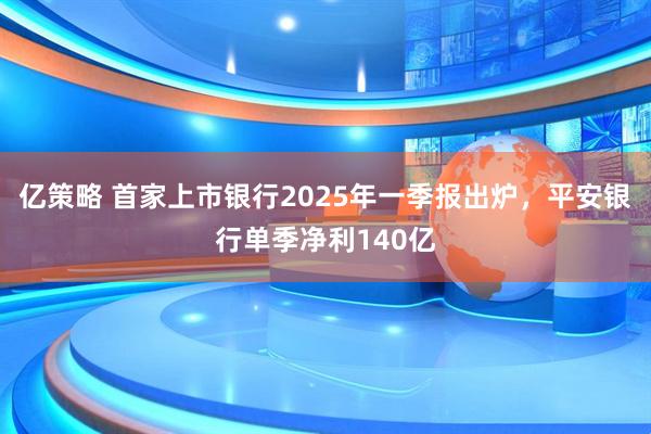 亿策略 首家上市银行2025年一季报出炉，平安银行单季净利140亿