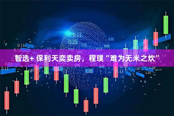 智选+ 保利天奕卖房，程璞“难为无米之炊”