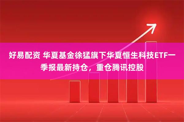 好易配资 华夏基金徐猛旗下华夏恒生科技ETF一季报最新持仓，重仓腾讯控股