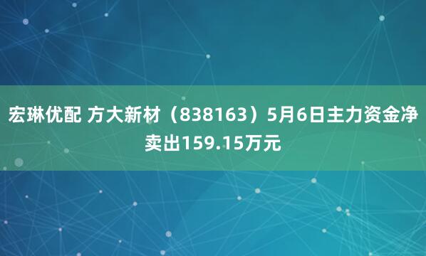 宏琳优配 方大新材（838163）5月6日主力资金净卖出159.15万元