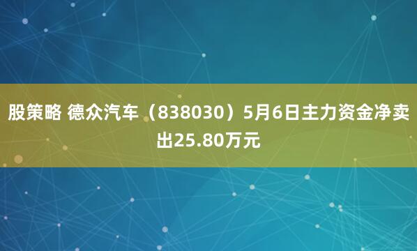 股策略 德众汽车（838030）5月6日主力资金净卖出25.80万元