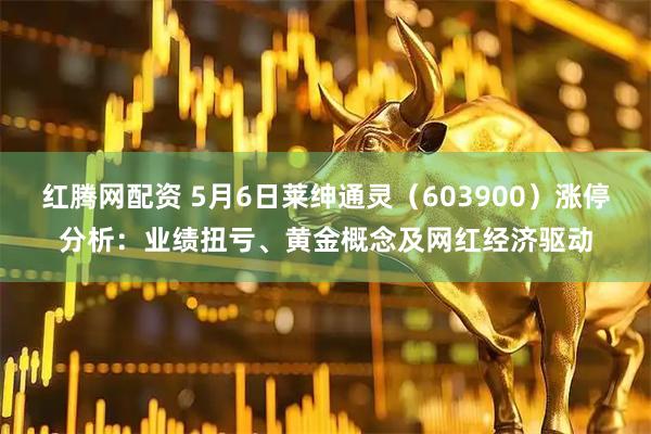 红腾网配资 5月6日莱绅通灵（603900）涨停分析：业绩扭亏、黄金概念及网红经济驱动