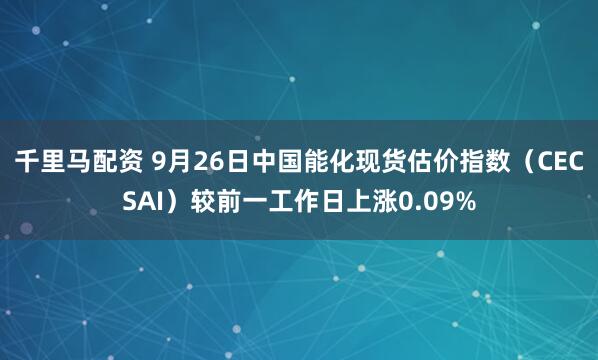 千里马配资 9月26日中国能化现货估价指数（CECSAI）较前一工作日上涨0.09%
