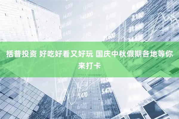 括普投资 好吃好看又好玩 国庆中秋假期各地等你来打卡