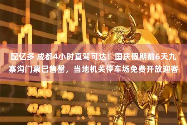 配亿多 成都4小时直驾可达！国庆假期前6天九寨沟门票已售罄，当地机关停车场免费开放迎客