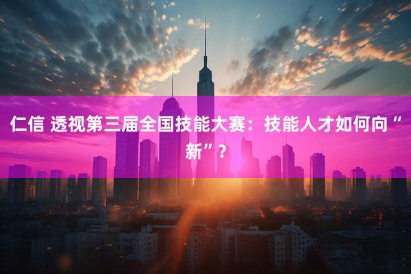 仁信 透视第三届全国技能大赛：技能人才如何向“新”？