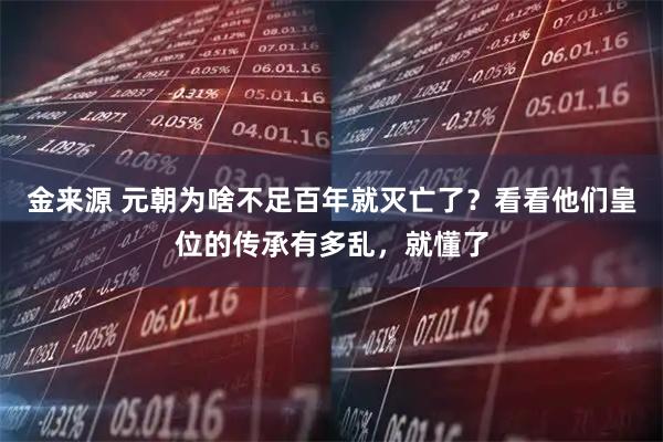 金来源 元朝为啥不足百年就灭亡了？看看他们皇位的传承有多乱，就懂了