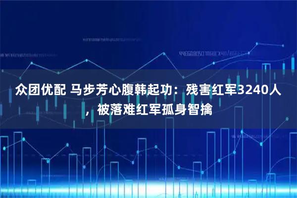 众团优配 马步芳心腹韩起功：残害红军3240人，被落难红军孤身智擒