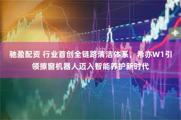 驰盈配资 行业首创全链路清洁体系，希亦W1引领擦窗机器人迈入智能养护新时代