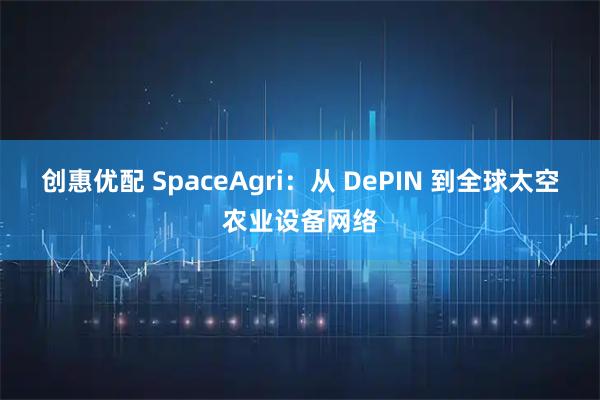 创惠优配 SpaceAgri：从 DePIN 到全球太空农业设备网络