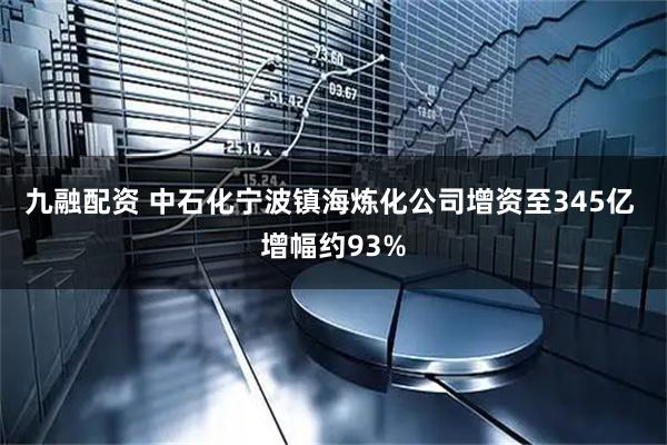 九融配资 中石化宁波镇海炼化公司增资至345亿 增幅约93%