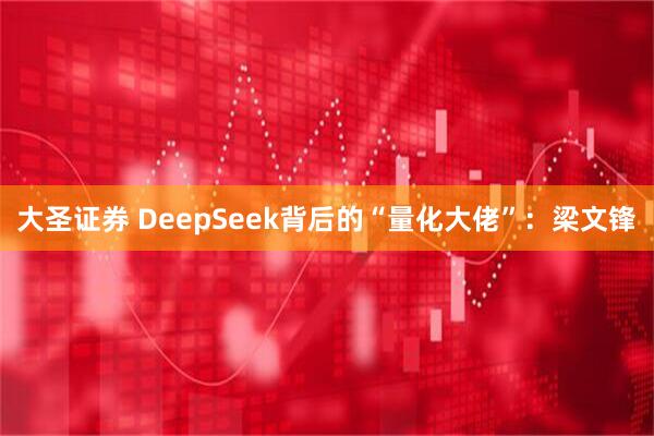大圣证券 DeepSeek背后的“量化大佬”：梁文锋