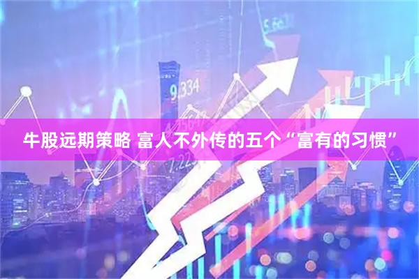 牛股远期策略 富人不外传的五个“富有的习惯”