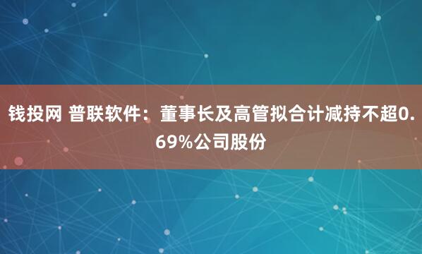 钱投网 普联软件：董事长及高管拟合计减持不超0.69%公司股份