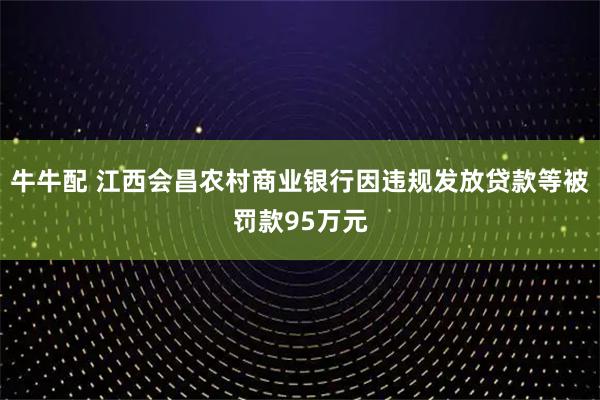 牛牛配 江西会昌农村商业银行因违规发放贷款等被罚款95万元