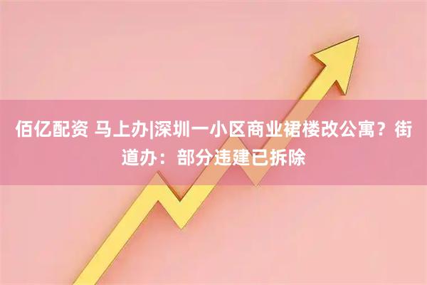 佰亿配资 马上办|深圳一小区商业裙楼改公寓？街道办：部分违建已拆除