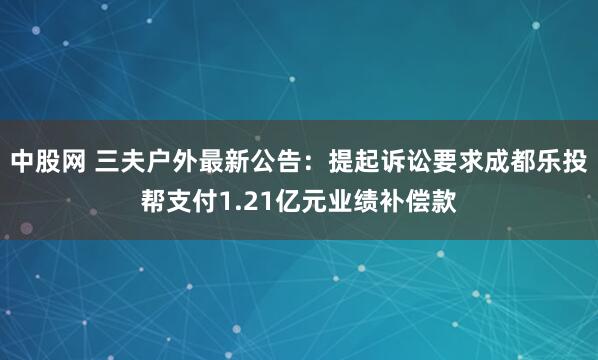 中股网 三夫户外最新公告：提起诉讼要求成都乐投帮支付1.21亿元业绩补偿款