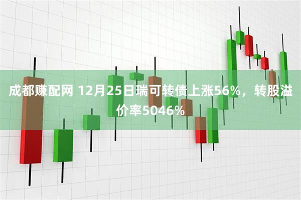 成都赚配网 12月25日瑞可转债上涨56%，转股溢价率5046%
