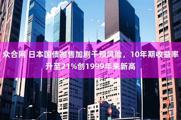 众合网 日本国债抛售加剧干预风险，10年期收益率升至21%创1999年来新高