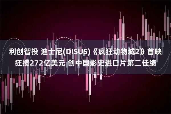 利创智投 迪士尼(DISUS)《疯狂动物城2》首映狂揽272亿美元 创中国影史进口片第二佳绩