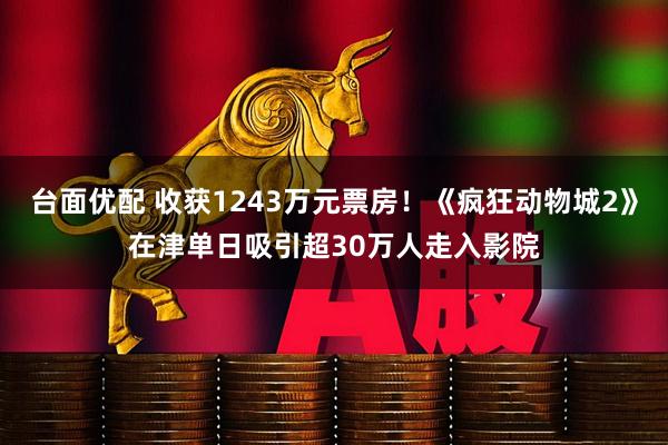 台面优配 收获1243万元票房!《疯狂动物城2》在津单日吸引超30万人走入影院