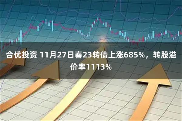 合优投资 11月27日春23转债上涨685%,转股溢价率1113%