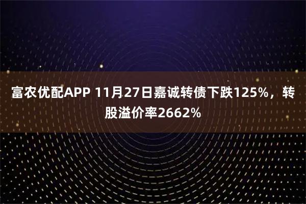 富农优配APP 11月27日嘉诚转债下跌125%,转股溢价率2662%