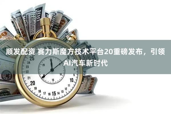 顺发配资 赛力斯魔方技术平台20重磅发布,引领AI汽车新时代