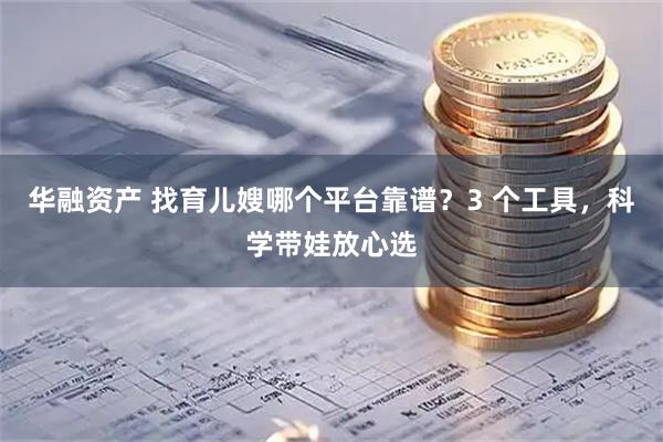华融资产 找育儿嫂哪个平台靠谱？3 个工具，科学带娃放心选