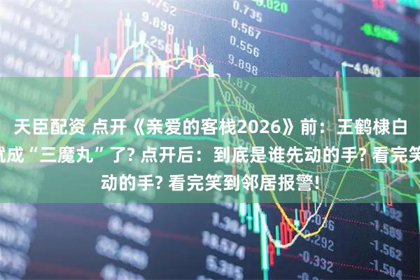 天臣配资 点开《亲爱的客栈2026》前:王鹤棣白鹿沈月怎么就成“三魔丸”了? 点开后:到底是谁先动的手? 看完笑到邻居报警!