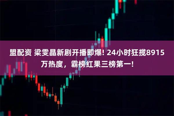 盟配资 梁雯晶新剧开播即爆! 24小时狂揽8915万热度,霸榜红果三榜第一!