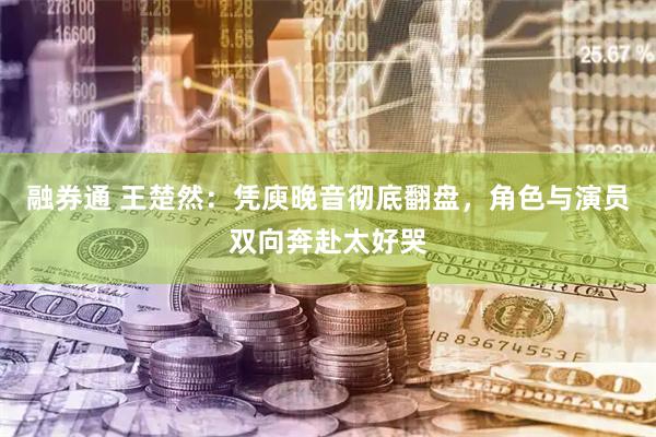 融券通 王楚然:凭庾晚音彻底翻盘,角色与演员双向奔赴太好哭