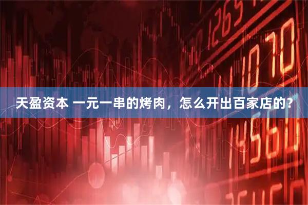 天盈资本 一元一串的烤肉,怎么开出百家店的?
