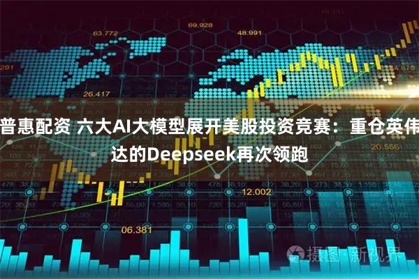 普惠配资 六大AI大模型展开美股投资竞赛:重仓英伟达的Deepseek再次领跑