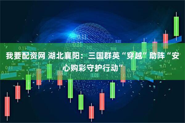 我要配资网 湖北襄阳：三国群英“穿越”助阵“安心购彩守护行动”