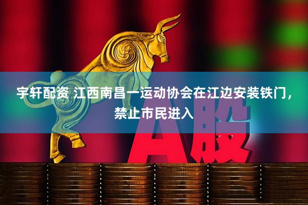 宇轩配资 江西南昌一运动协会在江边安装铁门，禁止市民进入